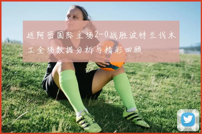 迈阿密国际主场2-0战胜波特兰伐木工全场数据分析与精彩回顾