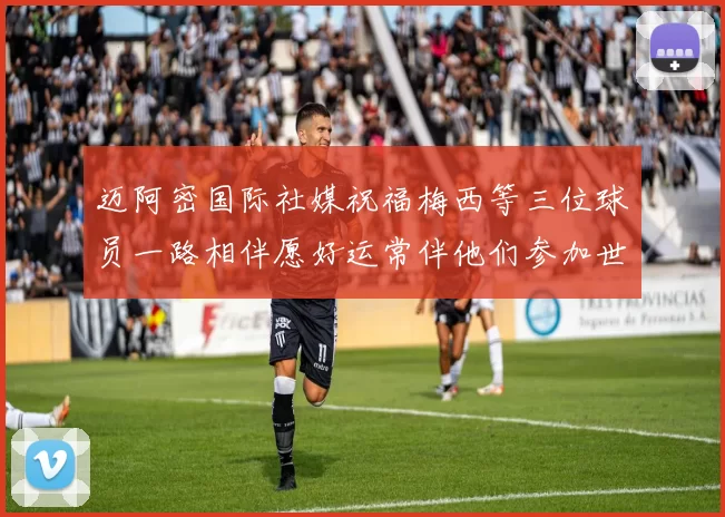 迈阿密国际社媒祝福梅西等三位球员一路相伴愿好运常伴他们参加世界杯