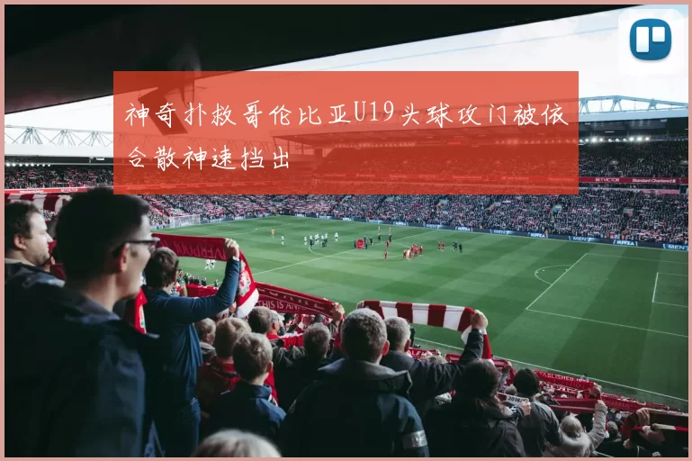 神奇扑救哥伦比亚U19头球攻门被依合散神速挡出