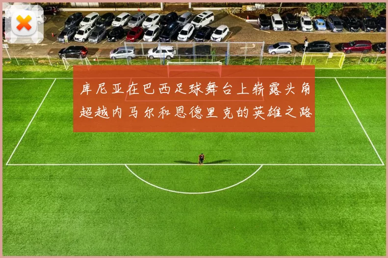 库尼亚在巴西足球舞台上崭露头角超越内马尔和恩德里克的英雄之路