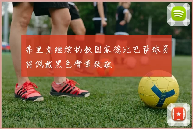 弗里克继续执教国家德比巴萨球员将佩戴黑色臂章致敬