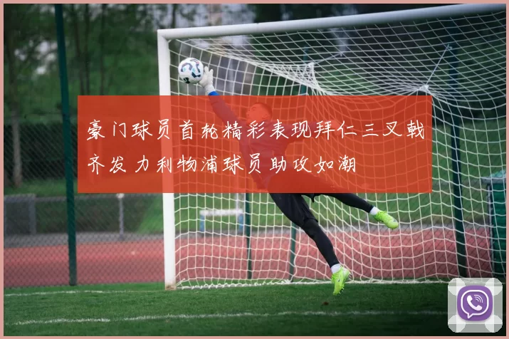 豪门球员首轮精彩表现拜仁三叉戟齐发力利物浦球员助攻如潮