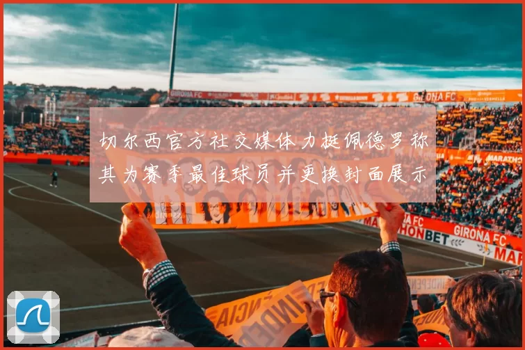 切尔西官方社交媒体力挺佩德罗称其为赛季最佳球员并更换封面展示支持
