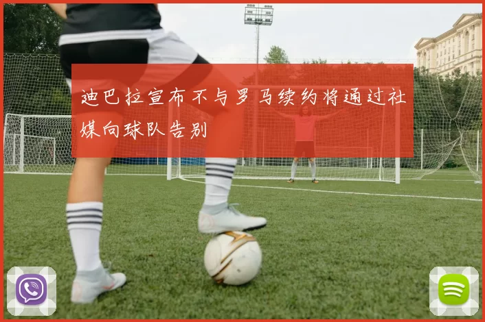迪巴拉宣布不与罗马续约将通过社媒向球队告别