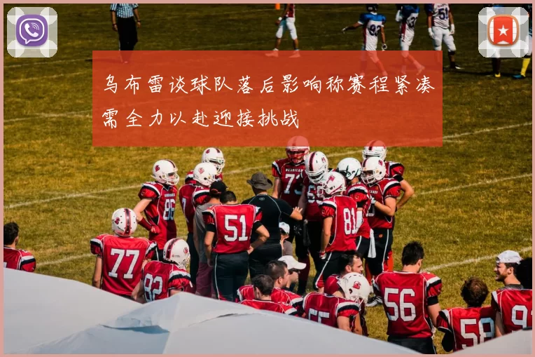 乌布雷谈球队落后影响称赛程紧凑需全力以赴迎接挑战