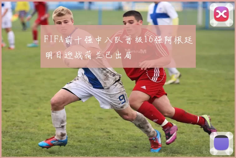 FIFA前十强中八队晋级16强阿根廷明日迎战荷兰已出局
