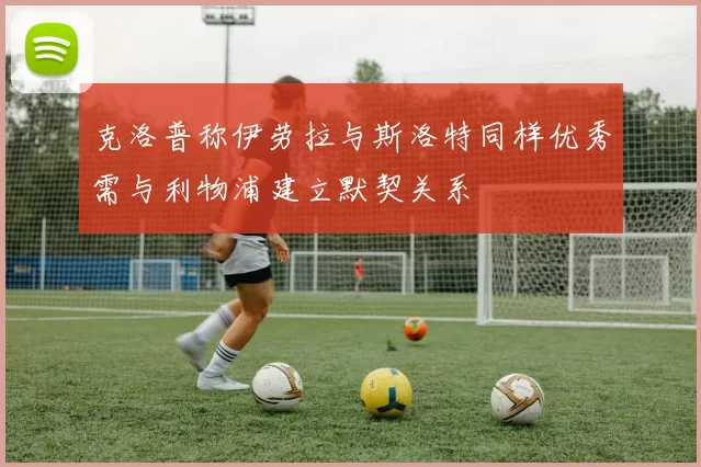 克洛普称伊劳拉与斯洛特同样优秀需与利物浦建立默契关系