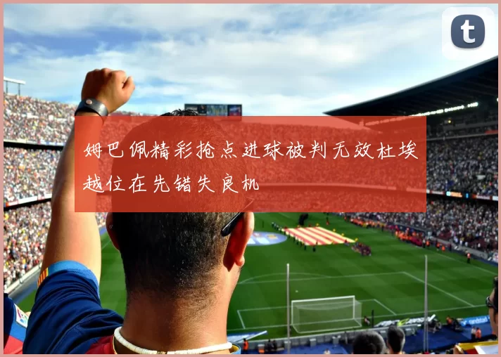 姆巴佩精彩抢点进球被判无效杜埃越位在先错失良机