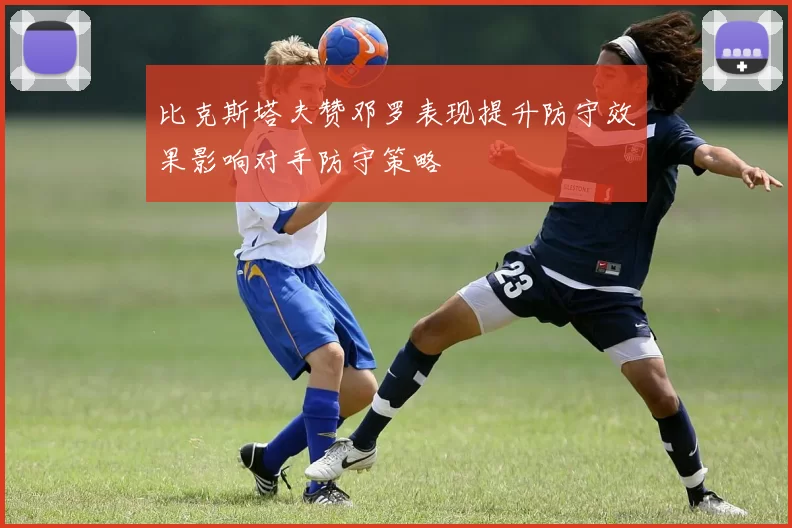 比克斯塔夫赞邓罗表现提升防守效果影响对手防守策略