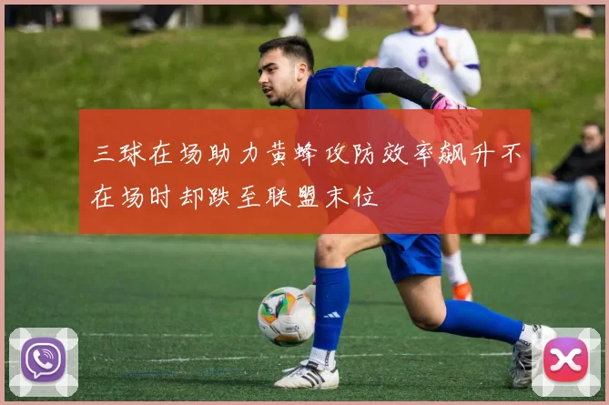 三球在场助力黄蜂攻防效率飙升不在场时却跌至联盟末位