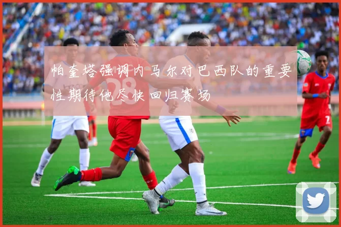 帕奎塔强调内马尔对巴西队的重要性期待他尽快回归赛场