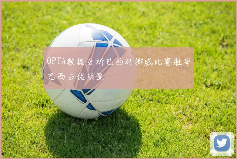 OPTA数据分析巴西对挪威比赛胜率巴西占优明显