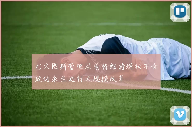 尤文图斯管理层或将维持现状不会效仿米兰进行大规模改革