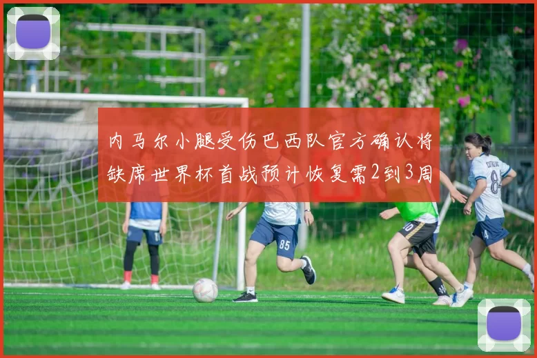 内马尔小腿受伤巴西队官方确认将缺席世界杯首战预计恢复需2到3周