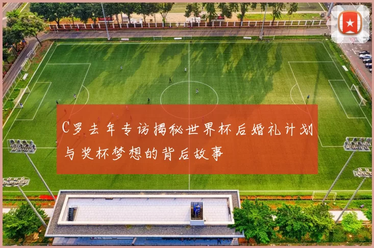 C罗去年专访揭秘世界杯后婚礼计划与奖杯梦想的背后故事