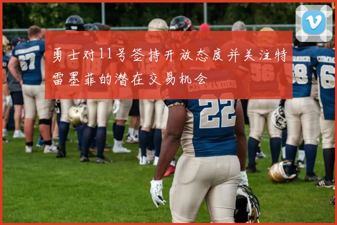 勇士对11号签持开放态度并关注特雷墨菲的潜在交易机会